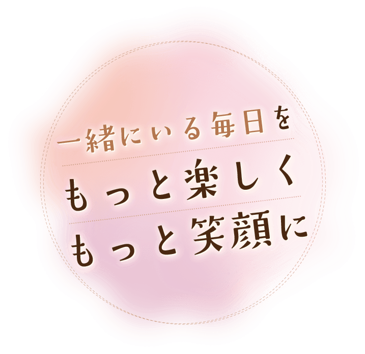 一緒にいる毎日をもっと楽しくもっと笑顔に